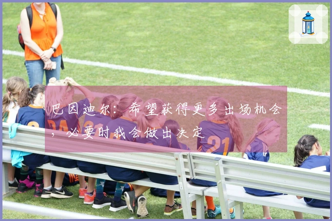 巴因迪尔：希望获得更多出场机会，必要时我会做出决定
