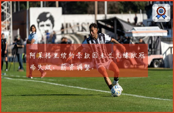 阿莱格里续约条款因米兰无缘欧冠而失效，薪资调整。
