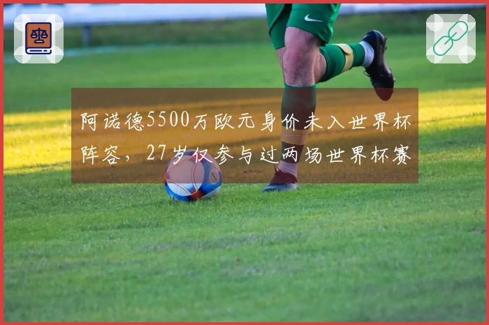 阿诺德5500万欧元身价未入世界杯阵容，27岁仅参与过两场世界杯赛事